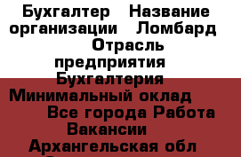 Бухгалтер › Название организации ­ Ломбард №1 › Отрасль предприятия ­ Бухгалтерия › Минимальный оклад ­ 11 000 - Все города Работа » Вакансии   . Архангельская обл.,Северодвинск г.